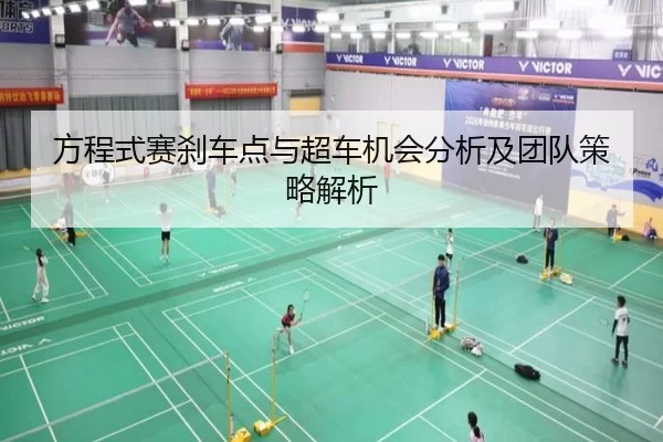 方程式赛刹车点与超车机会分析及团队策略解析