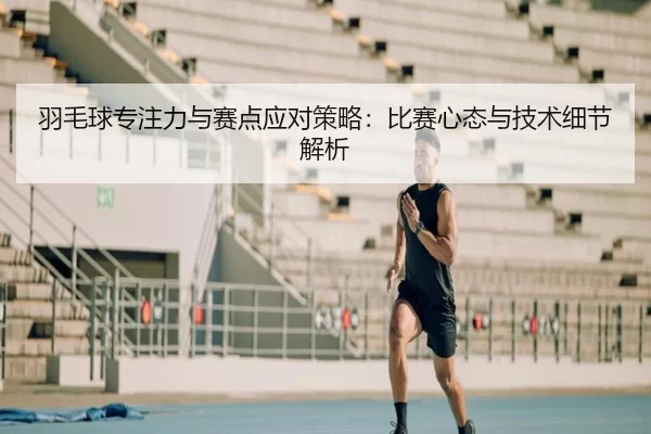 羽毛球专注力与赛点应对策略：比赛心态与技术细节解析